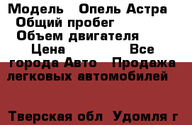  › Модель ­ Опель Астра › Общий пробег ­ 80 000 › Объем двигателя ­ 2 › Цена ­ 400 000 - Все города Авто » Продажа легковых автомобилей   . Тверская обл.,Удомля г.